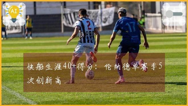 快船生涯40+得分：伦纳德单赛季5次创新高