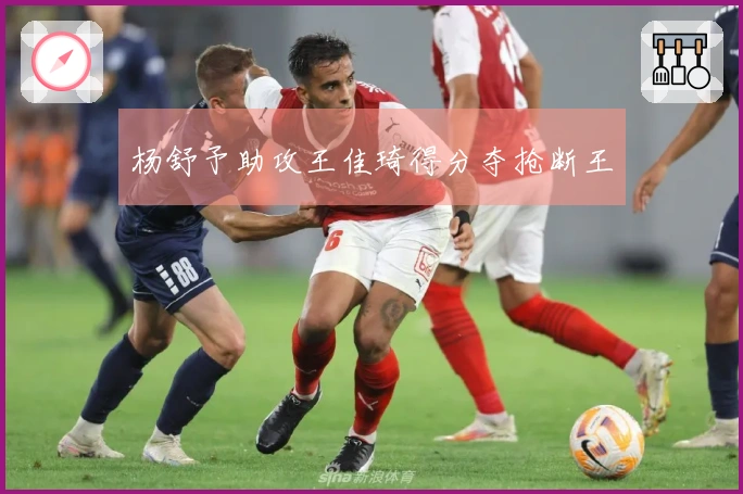 杨舒予助攻王佳琦得分夺抢断王