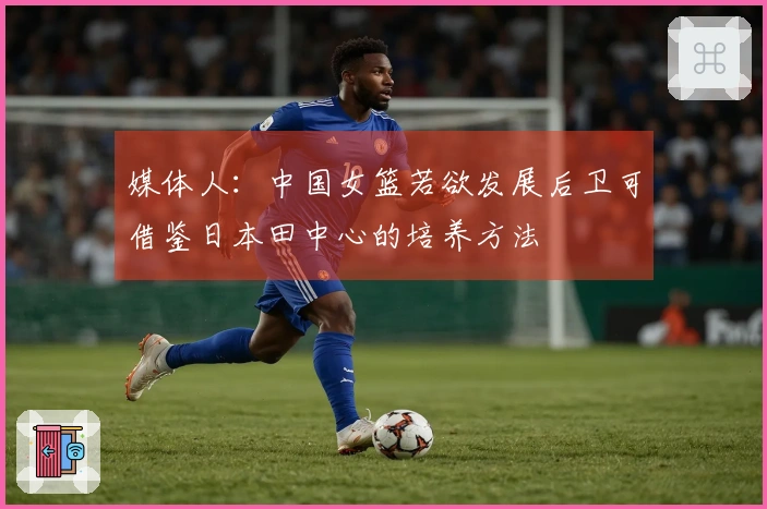 媒体人：中国女篮若欲发展后卫可借鉴日本田中心的培养方法