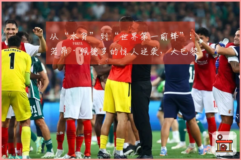 从“水货”到“世界第一前锋”：若昂·佩德罗的惊人逆袭，大巴黎紧张了吗