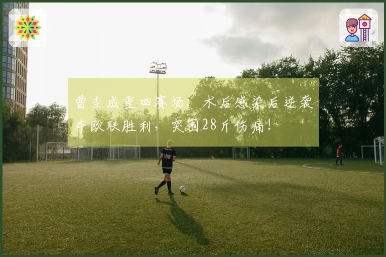 曹圭成重回赛场：术后感染后逆袭夺欧联胜利，突围28斤伤痛！