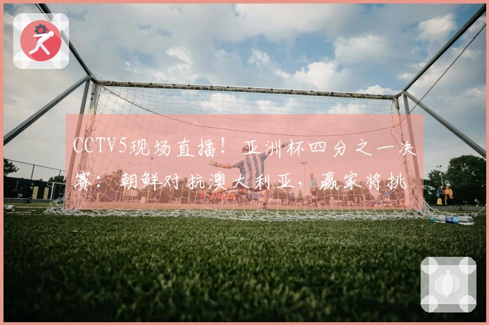 CCTV5现场直播！亚洲杯四分之一决赛：朝鲜对抗澳大利亚，赢家将挑战中国女足