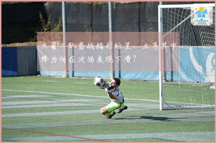 火箭二队首战精彩纷呈，土耳其中锋为何在次场表现下滑？