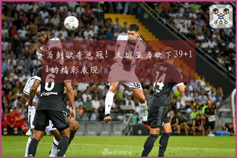 马刺欲夺总冠!文班亚马砍下39+11的精彩表现