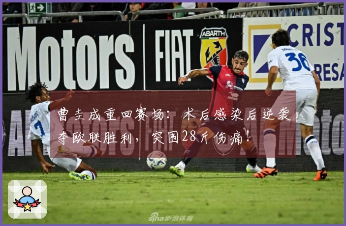 曹圭成重回赛场：术后感染后逆袭夺欧联胜利，突围28斤伤痛！