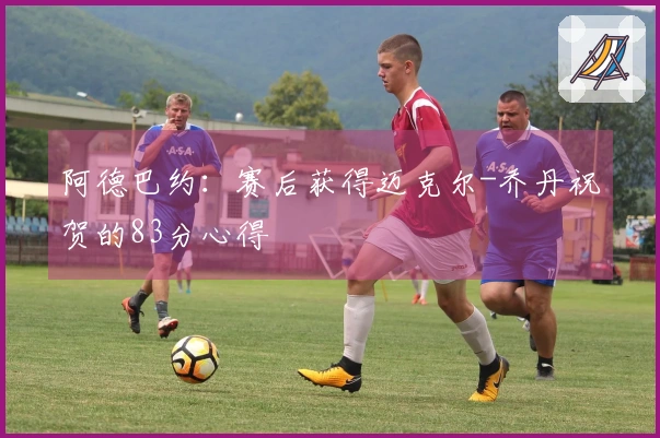 阿德巴约：赛后获得迈克尔-乔丹祝贺的83分心得