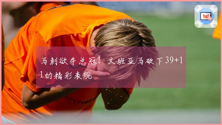 马刺欲夺总冠！文班亚马砍下39+11的精彩表现