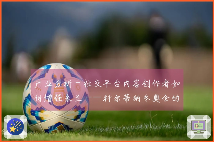 产业分析 - 社交平台内容创作者如何增强米兰——科尔蒂纳冬奥会的知名度