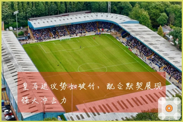 皇马进攻势如破竹，配合默契展现强大冲击力