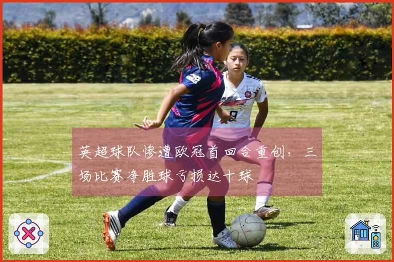 英超球队惨遭欧冠首回合重创，三场比赛净胜球亏损达十球