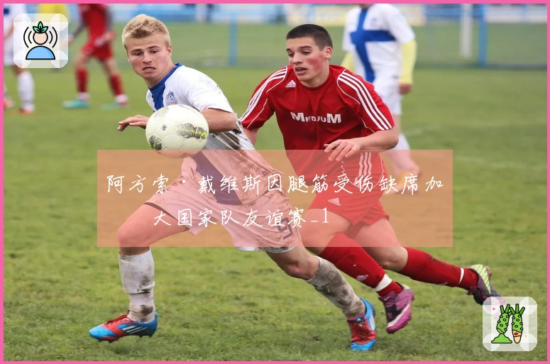 阿方索·戴维斯因腿筋受伤缺席加拿大国家队友谊赛_1