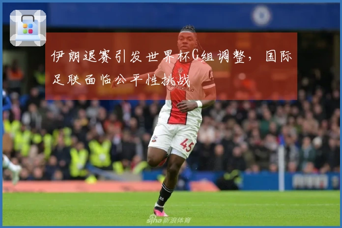 伊朗退赛引发世界杯G组调整，国际足联面临公平性挑战