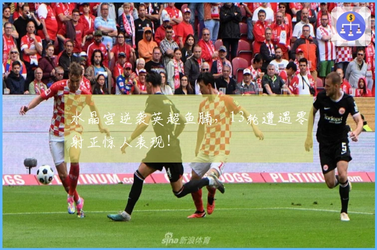 水晶宫逆袭英超鱼腩，13轮遭遇零射正惊人表现！