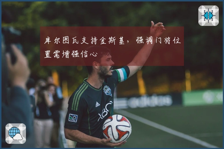 库尔图瓦支持金斯基，强调门将位置需增强信心
