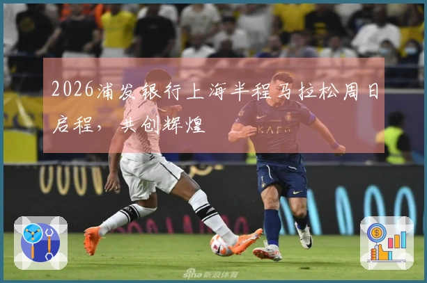 2026浦发银行上海半程马拉松周日启程，共创辉煌