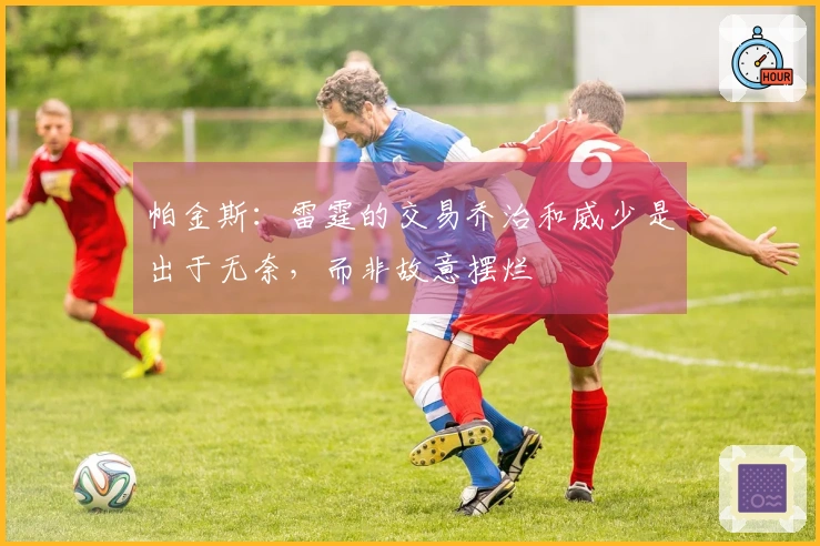 帕金斯：雷霆的交易乔治和威少是出于无奈，而非故意摆烂