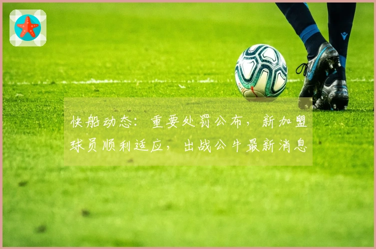 快船动态：重要处罚公布，新加盟球员顺利适应，出战公牛最新消息