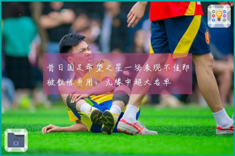 昔日国足希望之星一场表现不佳即被教练弃用，无缘中超大名单