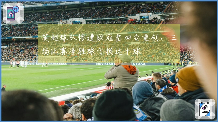 英超球队惨遭欧冠首回合重创，三场比赛净胜球亏损达十球