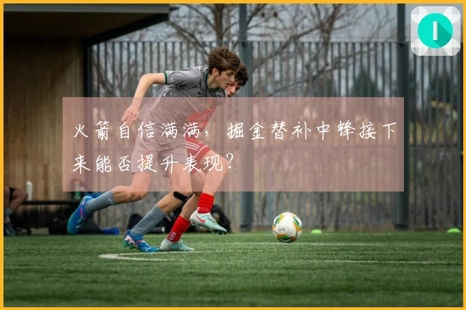 火箭自信满满，掘金替补中锋接下来能否提升表现？