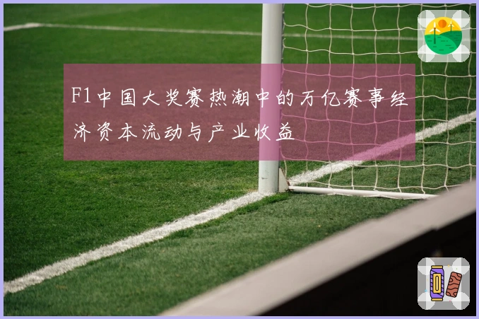 F1中国大奖赛热潮中的万亿赛事经济资本流动与产业收益