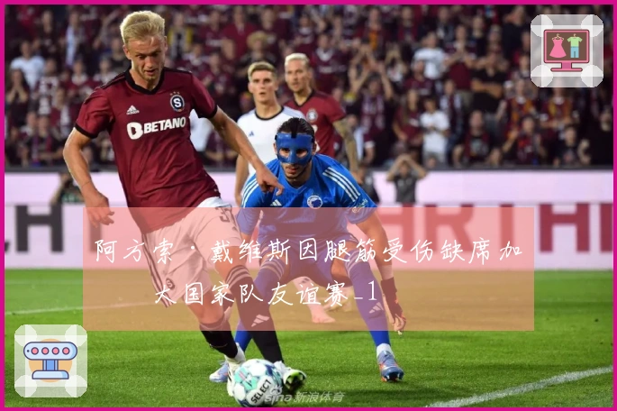 阿方索·戴维斯因腿筋受伤缺席加拿大国家队友谊赛_1