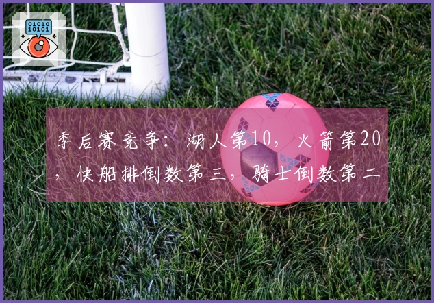 季后赛竞争：湖人第10，火箭第20，快船排倒数第三，骑士倒数第二