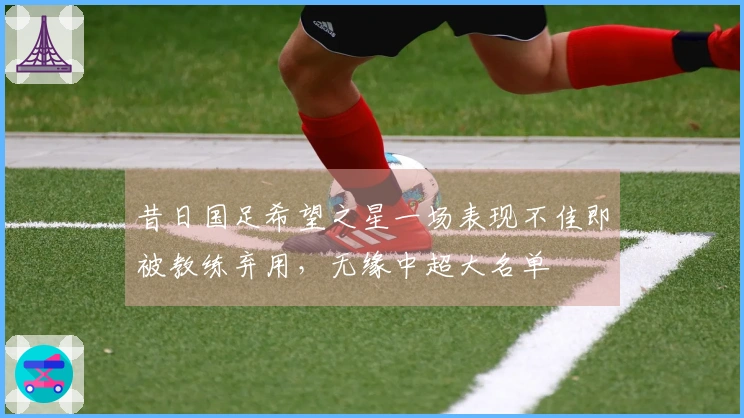 昔日国足希望之星一场表现不佳即被教练弃用,无缘中超大名单