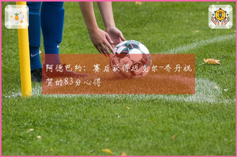 阿德巴约：赛后获得迈克尔-乔丹祝贺的83分心得