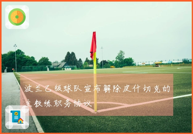 波兰乙级球队宣布解除皮什切克的主教练职务协议