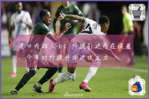 港口内部人士：外援引进存在误差，今年的外援并非进攻主力